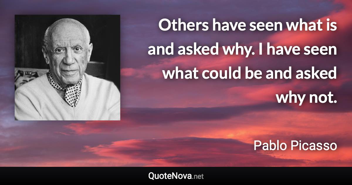 Others have seen what is and asked why. I have seen what could be and asked why not. - Pablo Picasso quote