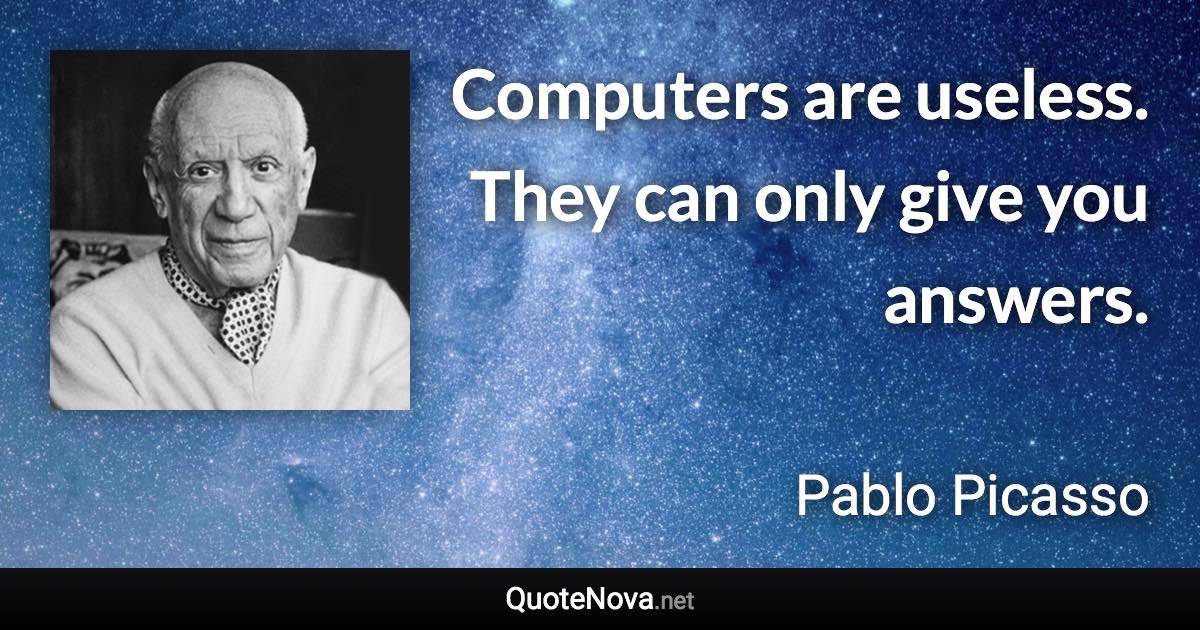 Computers are useless. They can only give you answers. - Pablo Picasso quote