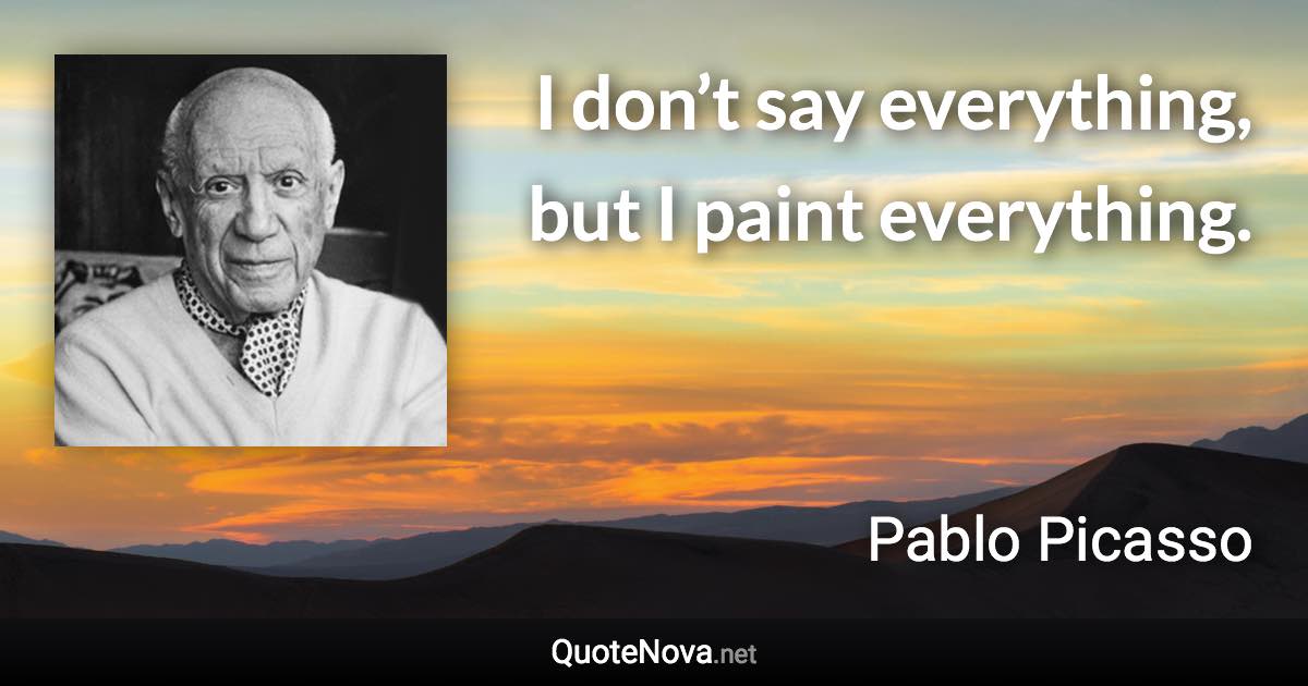 I don’t say everything, but I paint everything. - Pablo Picasso quote