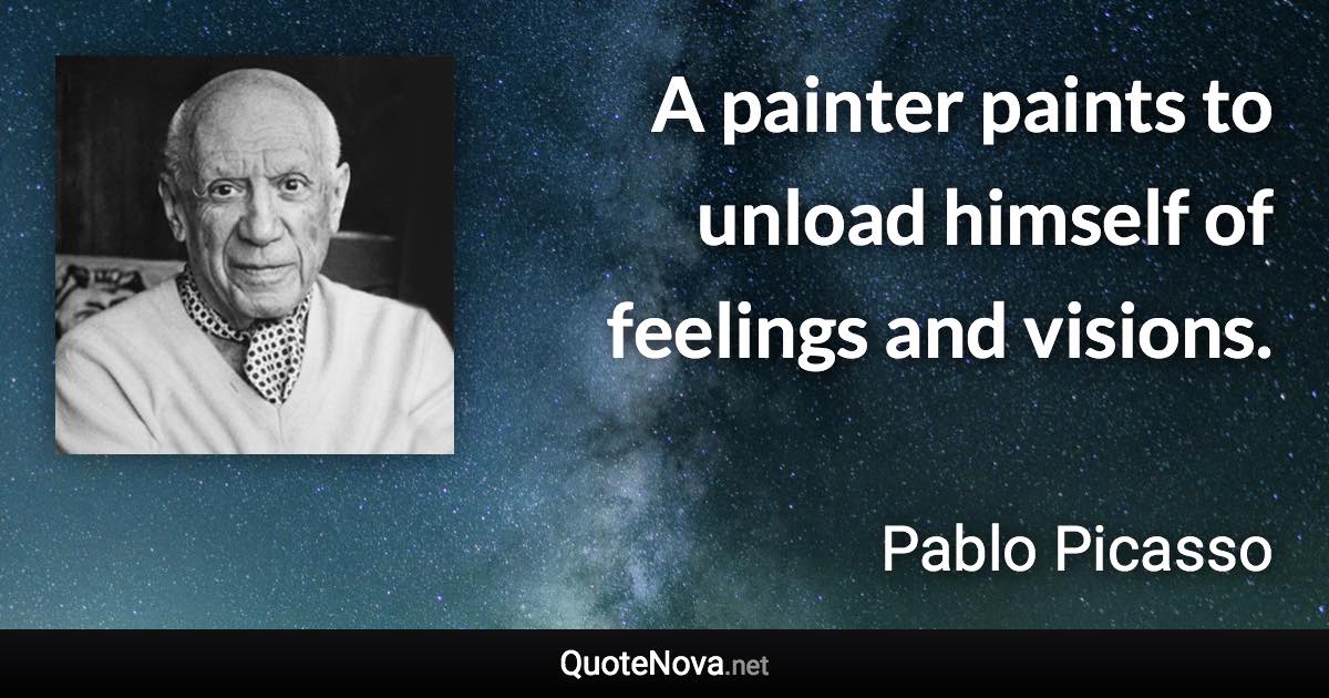 A painter paints to unload himself of feelings and visions. - Pablo Picasso quote
