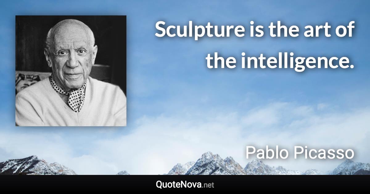 Sculpture is the art of the intelligence. - Pablo Picasso quote