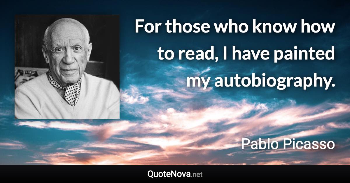 For those who know how to read, I have painted my autobiography. - Pablo Picasso quote