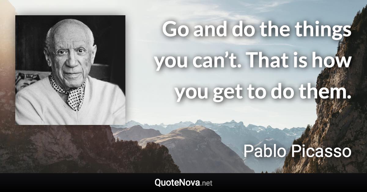 Go and do the things you can’t. That is how you get to do them. - Pablo Picasso quote