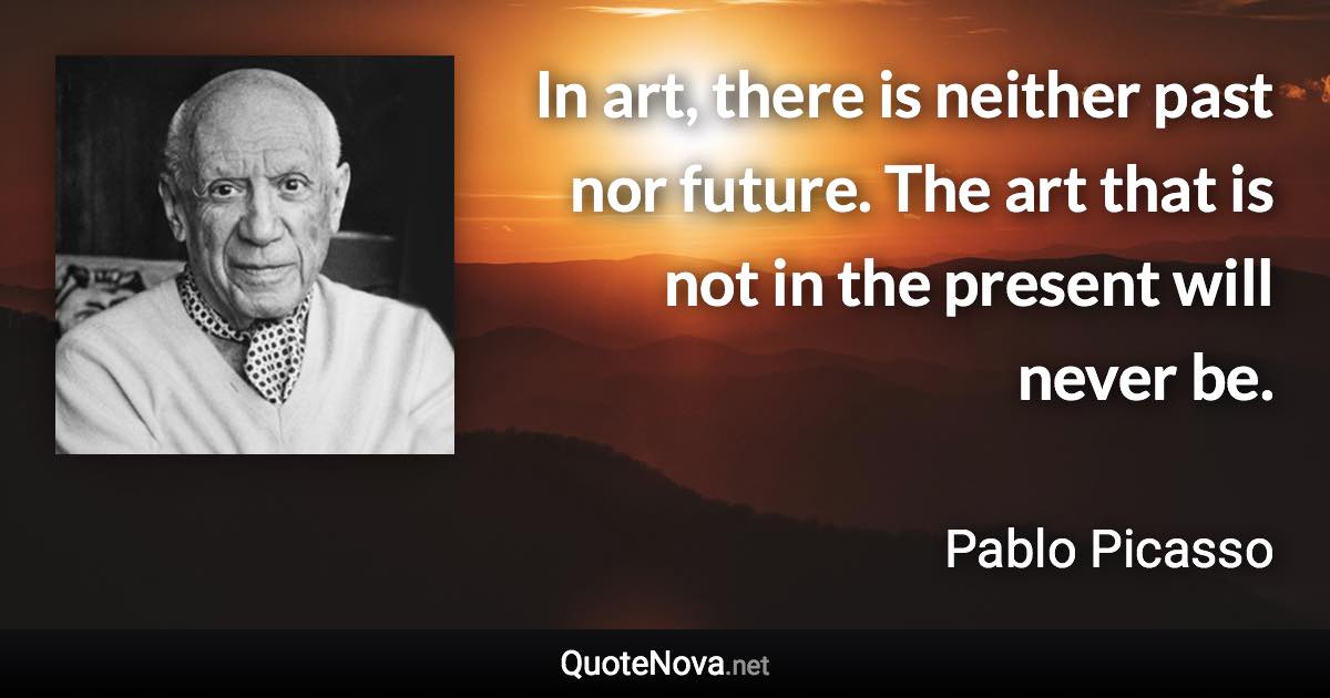 In art, there is neither past nor future. The art that is not in the present will never be. - Pablo Picasso quote