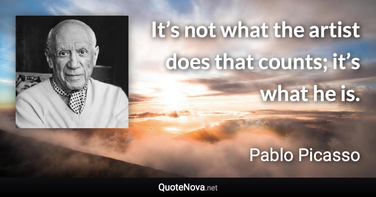 It’s not what the artist does that counts; it’s what he is. - Pablo Picasso quote