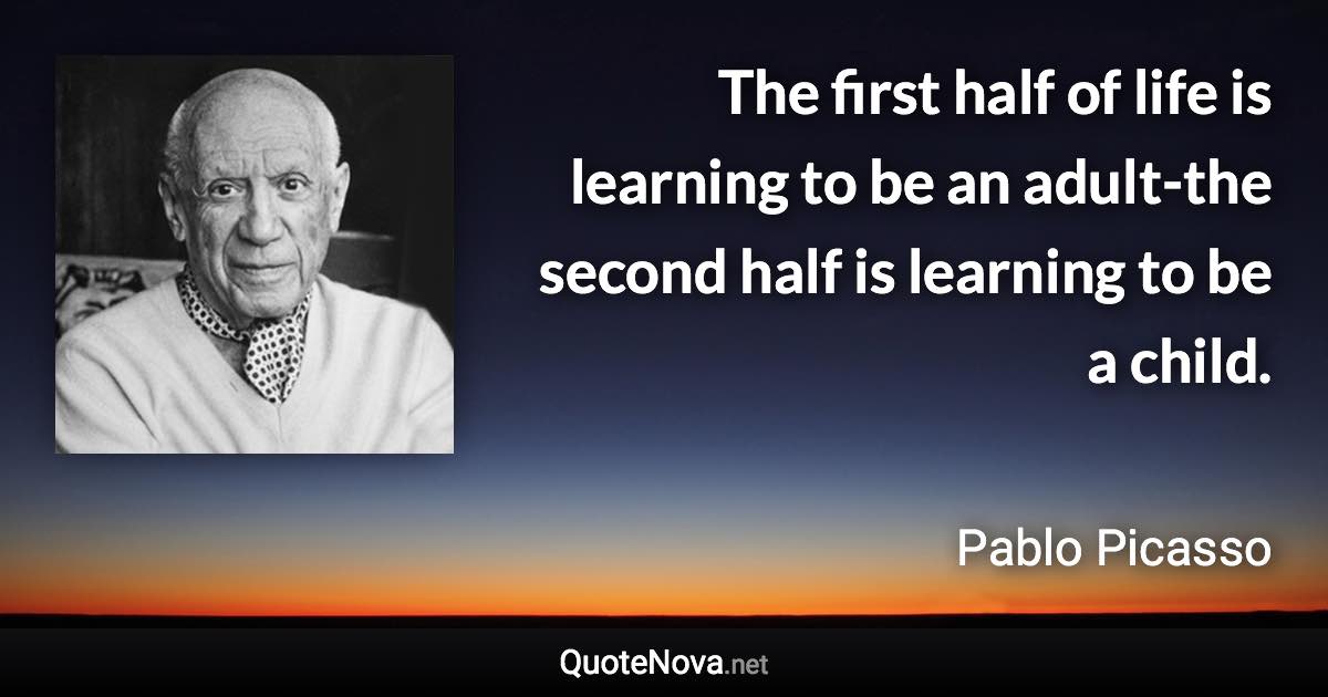 The first half of life is learning to be an adult-the second half is learning to be a child. - Pablo Picasso quote