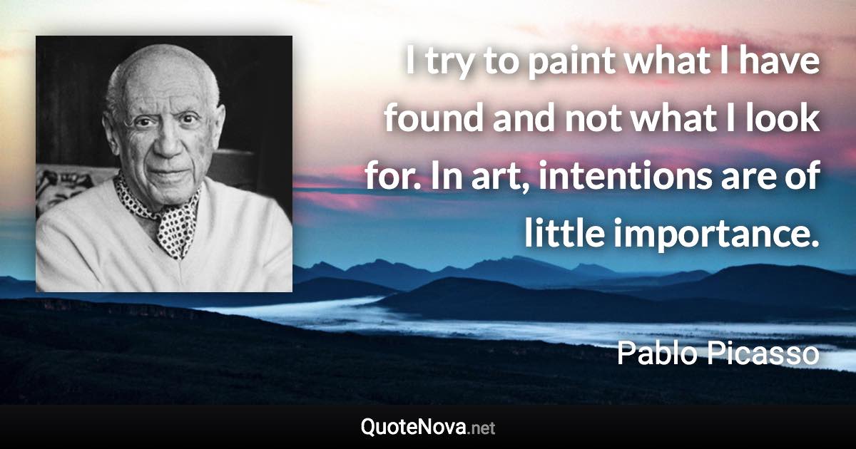 I try to paint what I have found and not what I look for. In art, intentions are of little importance. - Pablo Picasso quote