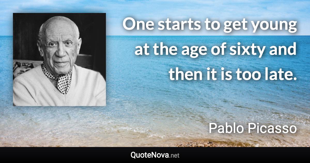 One starts to get young at the age of sixty and then it is too late. - Pablo Picasso quote