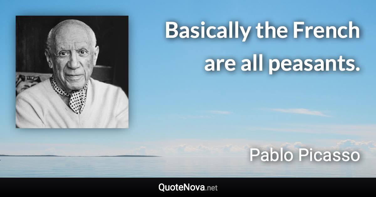 Basically the French are all peasants. - Pablo Picasso quote