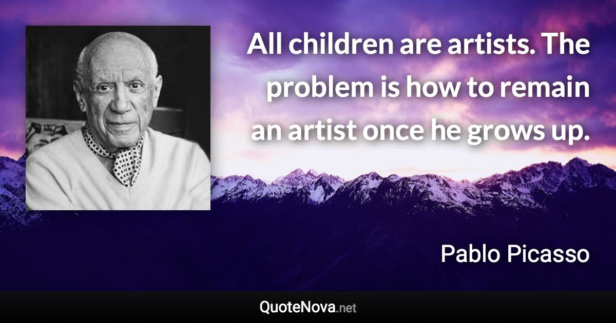 All children are artists. The problem is how to remain an artist once he grows up. - Pablo Picasso quote