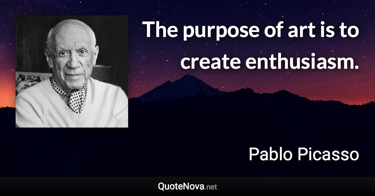 The purpose of art is to create enthusiasm. - Pablo Picasso quote