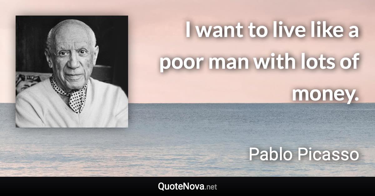 I want to live like a poor man with lots of money. - Pablo Picasso quote