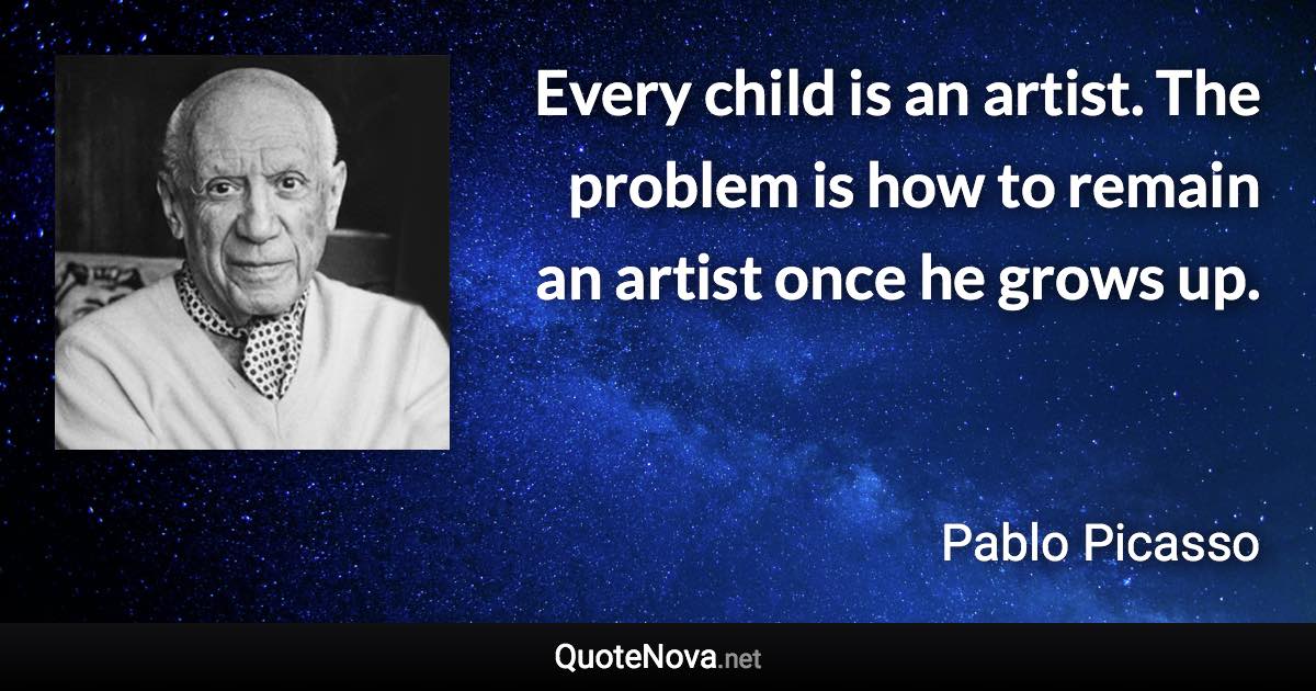 Every child is an artist. The problem is how to remain an artist once he grows up. - Pablo Picasso quote