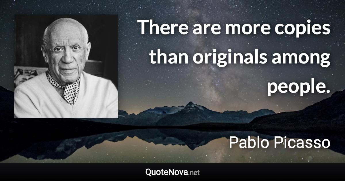 There are more copies than originals among people. - Pablo Picasso quote