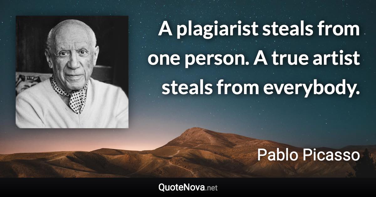A plagiarist steals from one person. A true artist steals from everybody. - Pablo Picasso quote