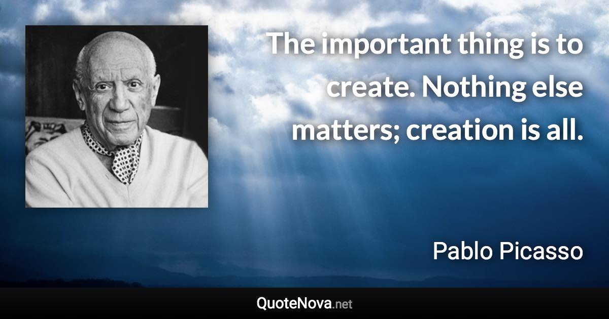 The important thing is to create. Nothing else matters; creation is all. - Pablo Picasso quote