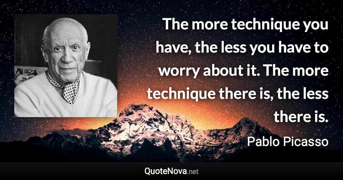 The more technique you have, the less you have to worry about it. The more technique there is, the less there is. - Pablo Picasso quote