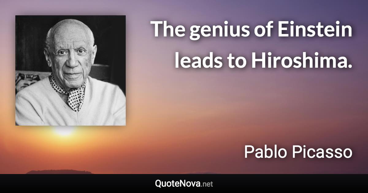 The genius of Einstein leads to Hiroshima. - Pablo Picasso quote