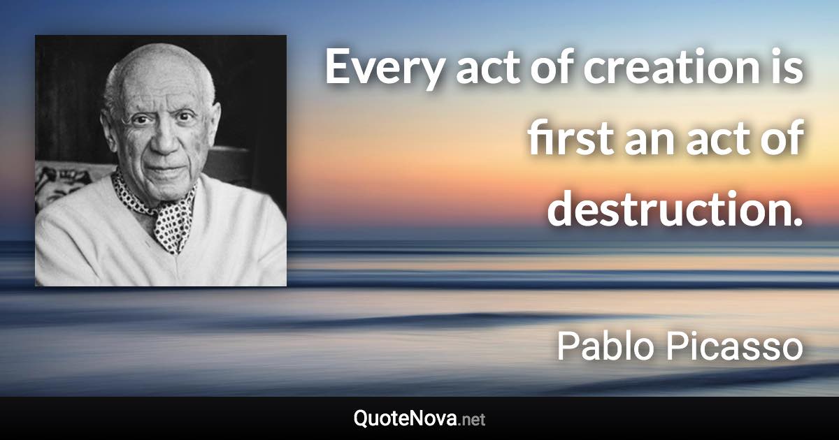 Every act of creation is first an act of destruction. - Pablo Picasso quote