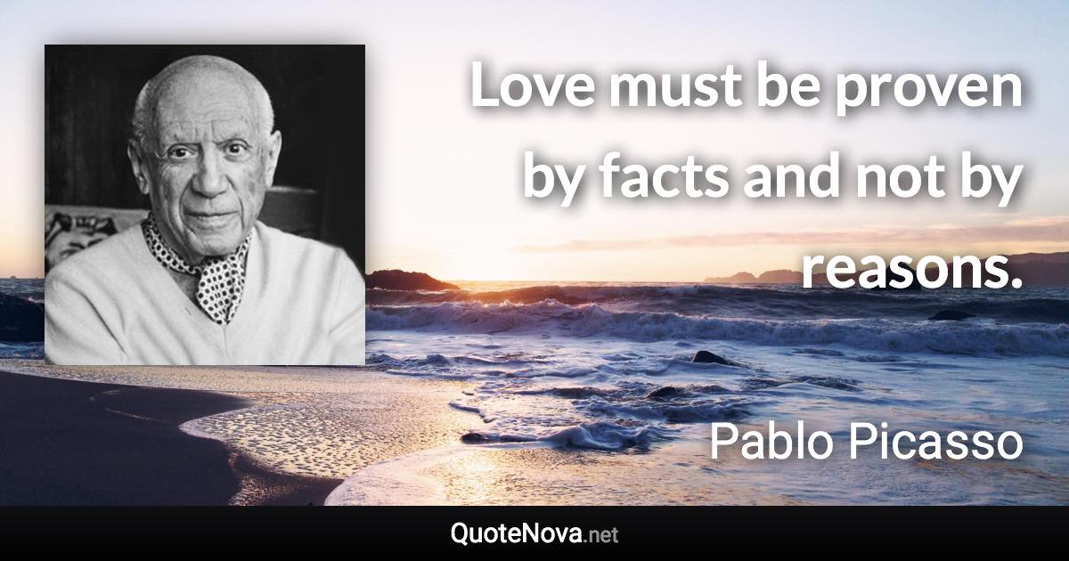 Love must be proven by facts and not by reasons. - Pablo Picasso quote