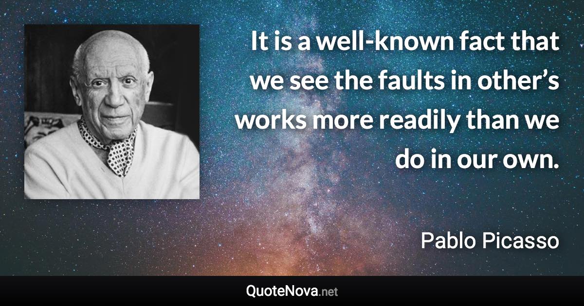 It is a well-known fact that we see the faults in other’s works more readily than we do in our own. - Pablo Picasso quote