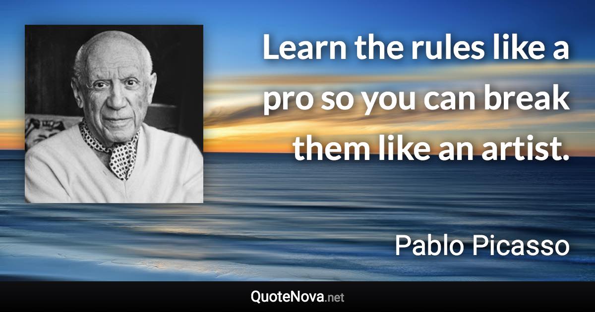 Learn the rules like a pro so you can break them like an artist. - Pablo Picasso quote