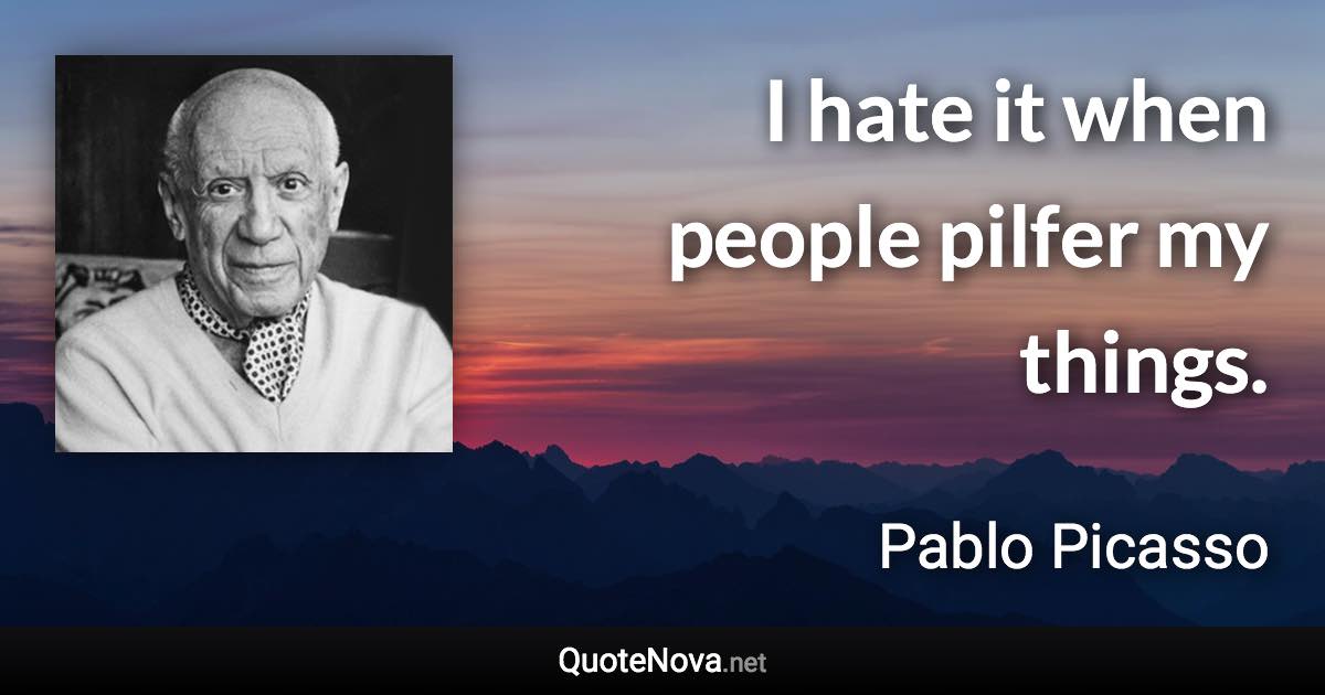 I hate it when people pilfer my things. - Pablo Picasso quote