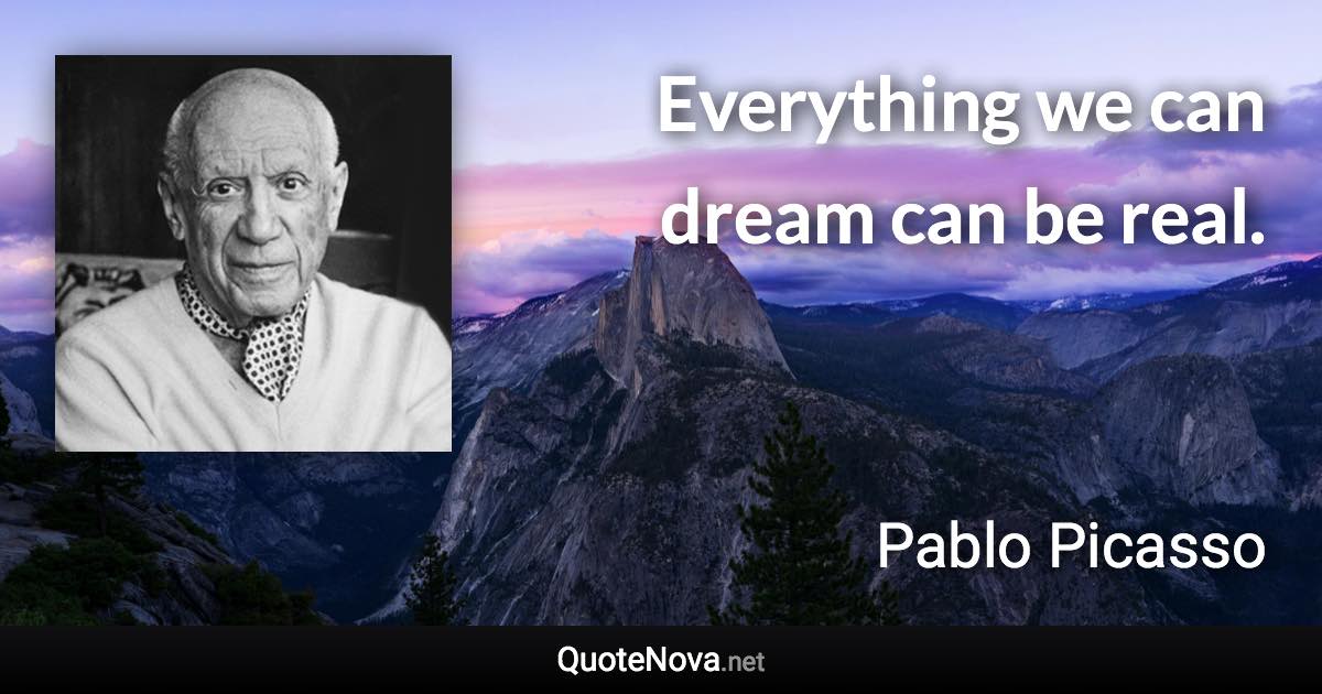 Everything we can dream can be real. - Pablo Picasso quote