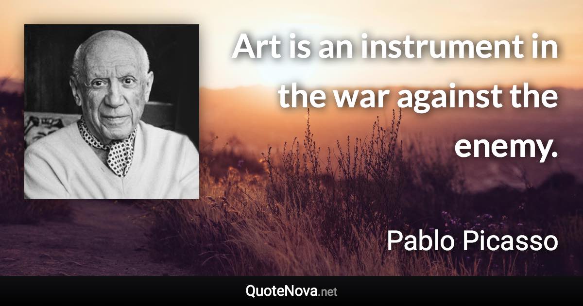 Art is an instrument in the war against the enemy. - Pablo Picasso quote