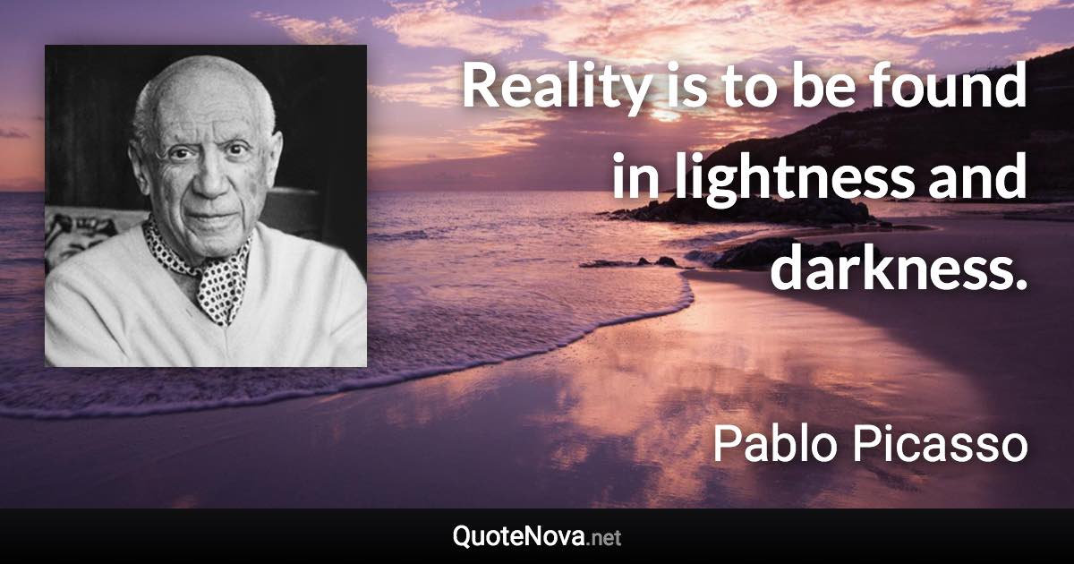 Reality is to be found in lightness and darkness. - Pablo Picasso quote