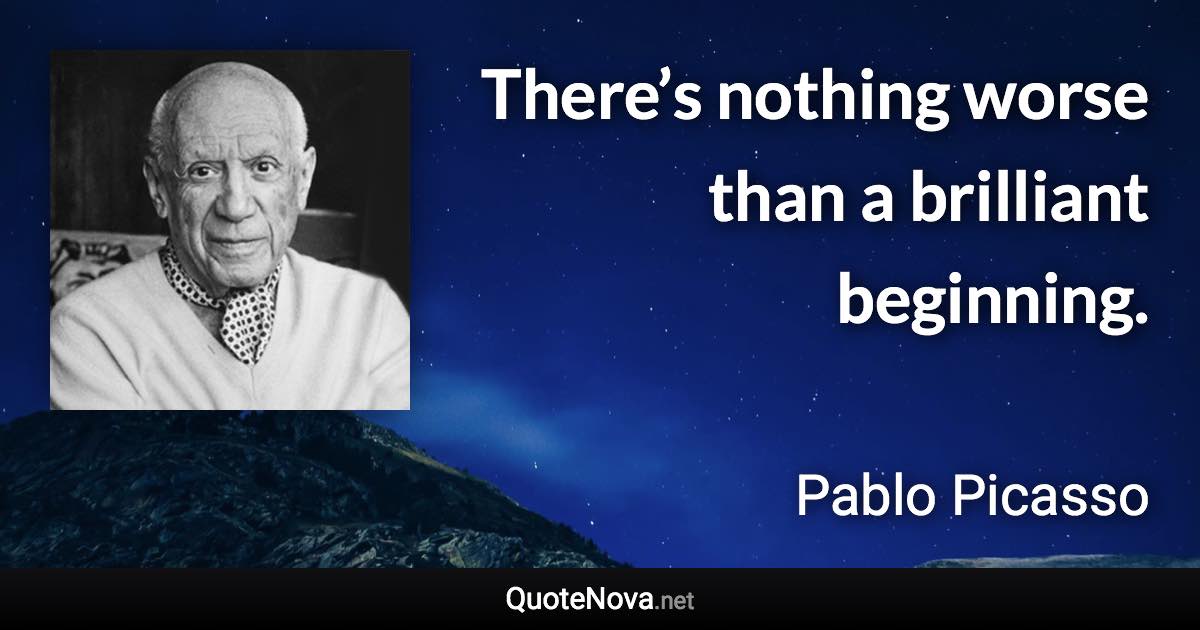 There’s nothing worse than a brilliant beginning. - Pablo Picasso quote