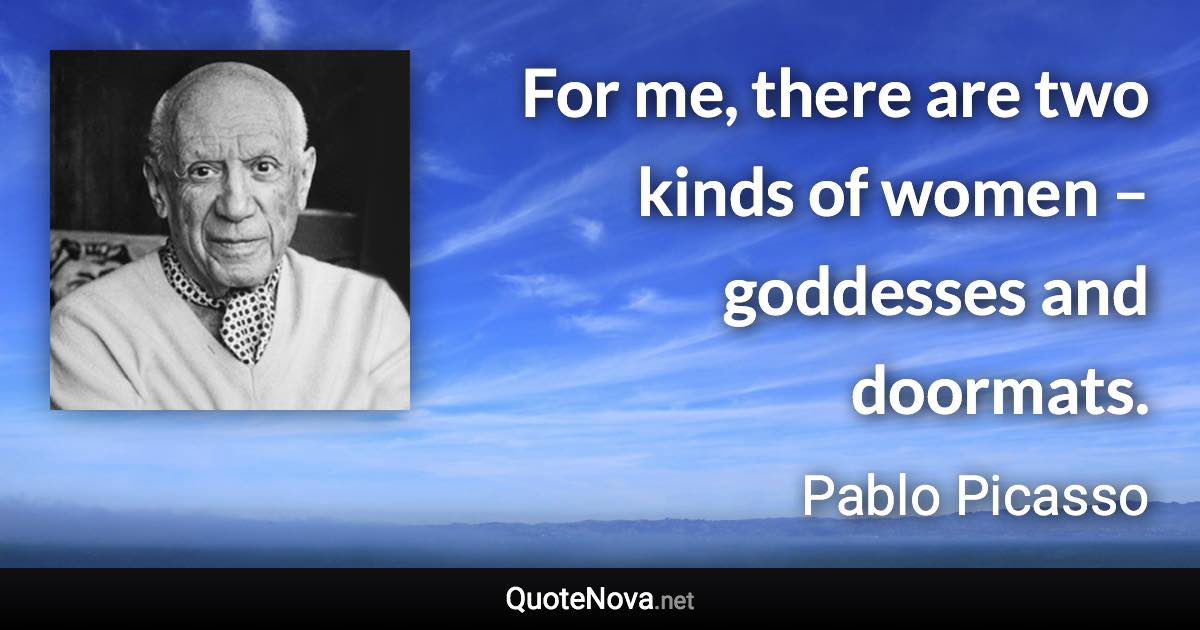 For me, there are two kinds of women – goddesses and doormats. - Pablo Picasso quote