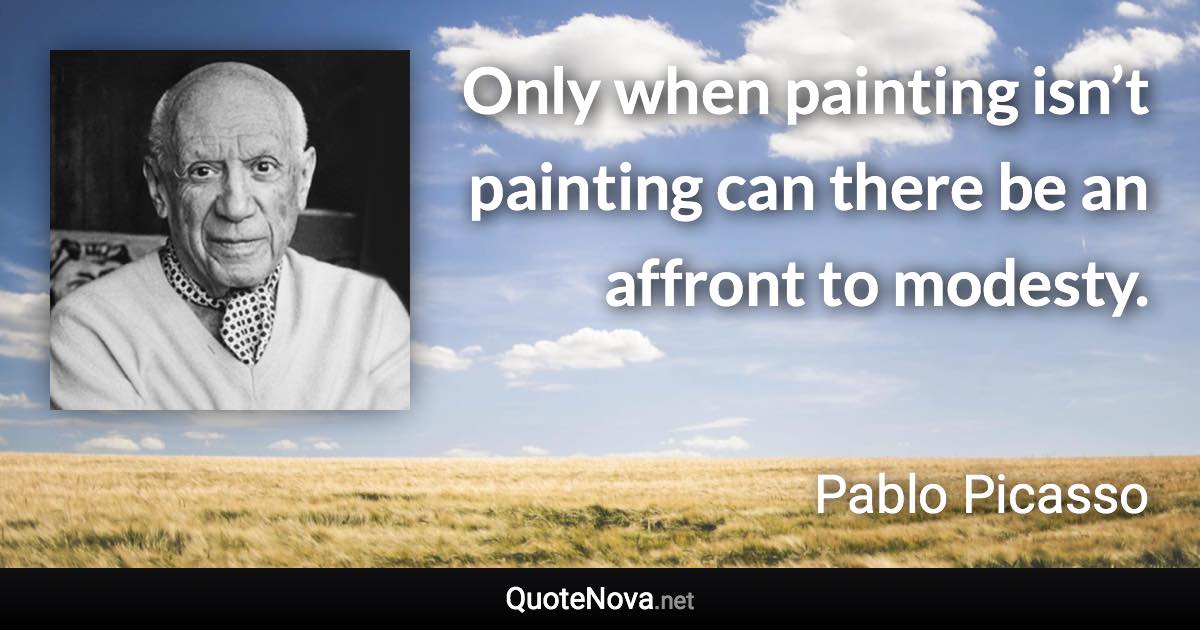 Only when painting isn’t painting can there be an affront to modesty. - Pablo Picasso quote