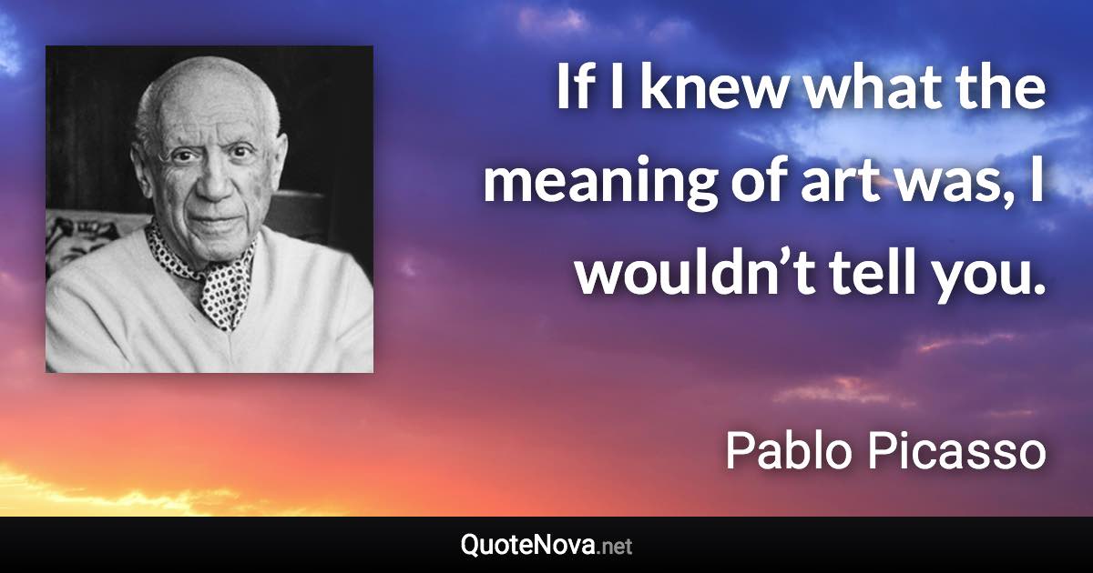 If I knew what the meaning of art was, I wouldn’t tell you. - Pablo Picasso quote