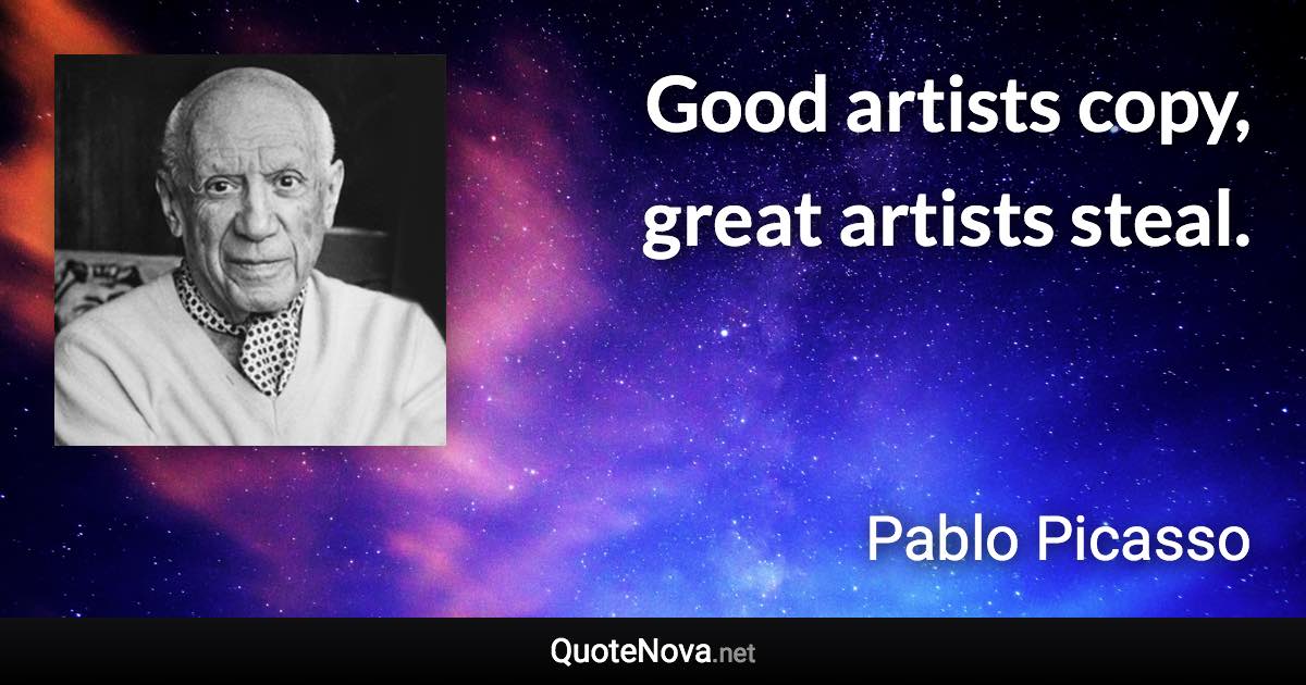 Good artists copy, great artists steal. - Pablo Picasso quote