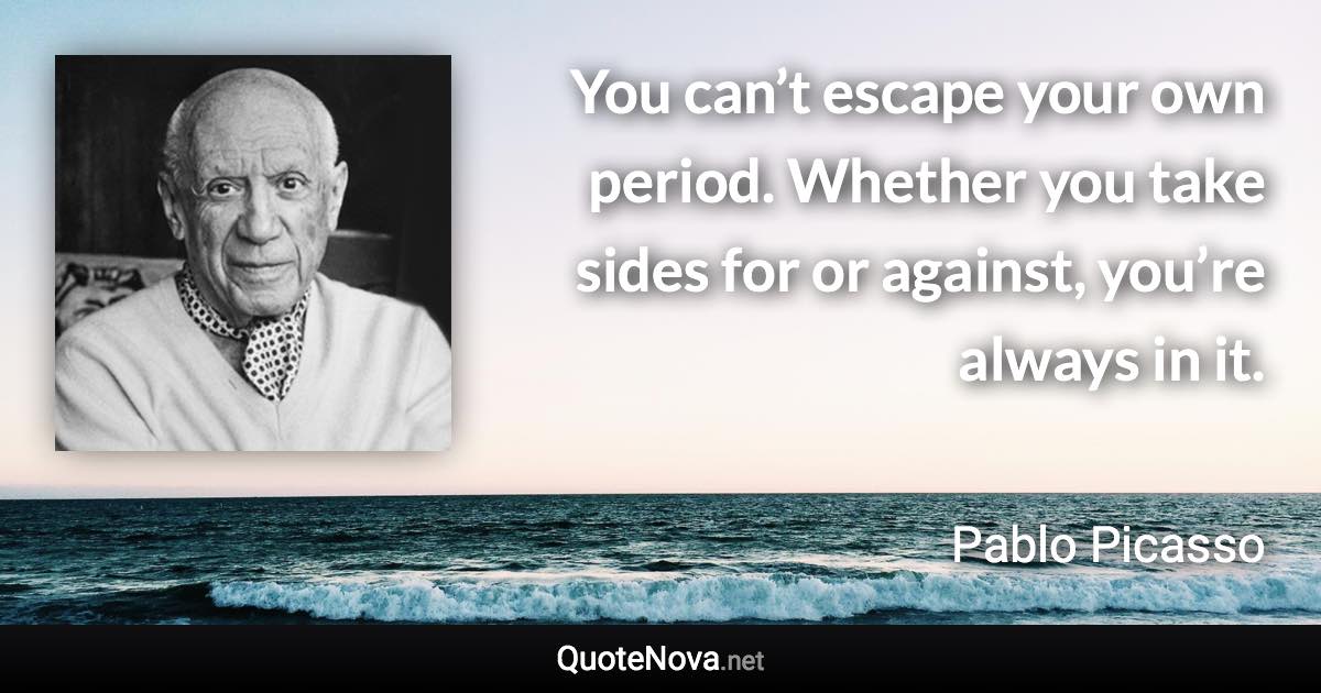 You can’t escape your own period. Whether you take sides for or against, you’re always in it. - Pablo Picasso quote