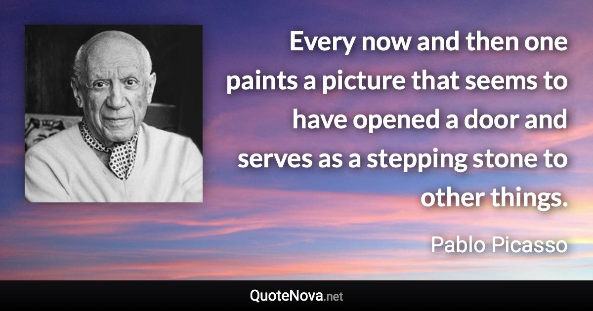 Every now and then one paints a picture that seems to have opened a door and serves as a stepping stone to other things. - Pablo Picasso quote