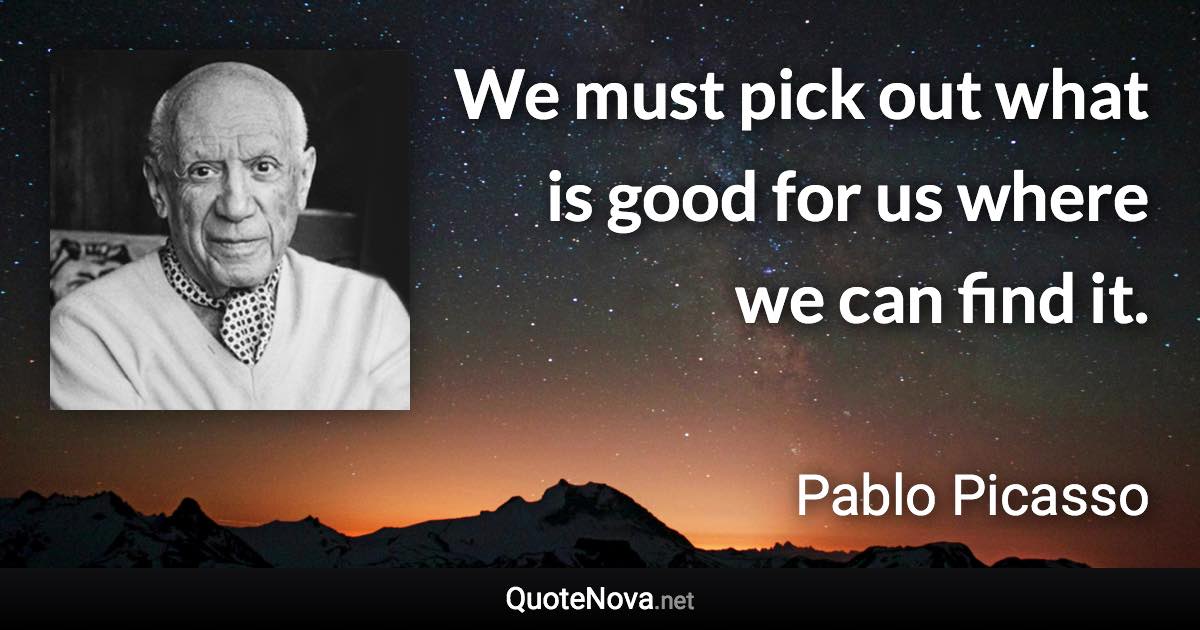 We must pick out what is good for us where we can find it. - Pablo Picasso quote