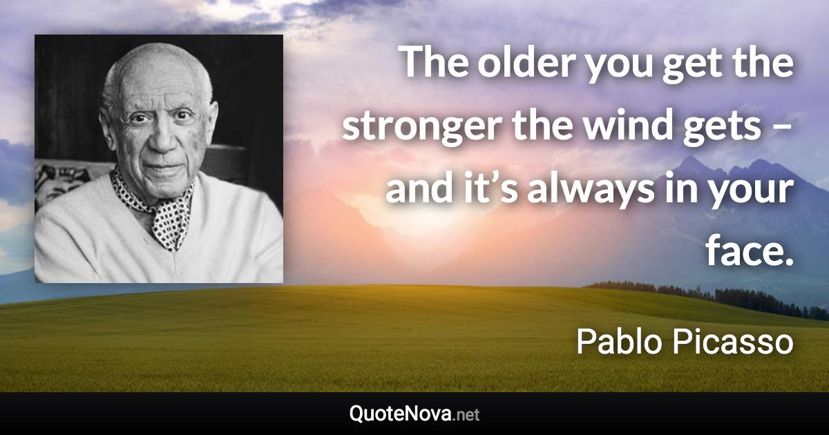 The older you get the stronger the wind gets – and it’s always in your face. - Pablo Picasso quote