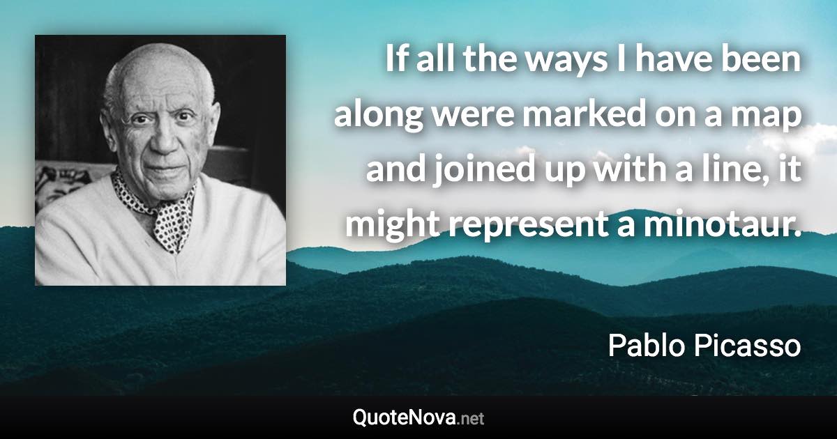 If all the ways I have been along were marked on a map and joined up with a line, it might represent a minotaur. - Pablo Picasso quote