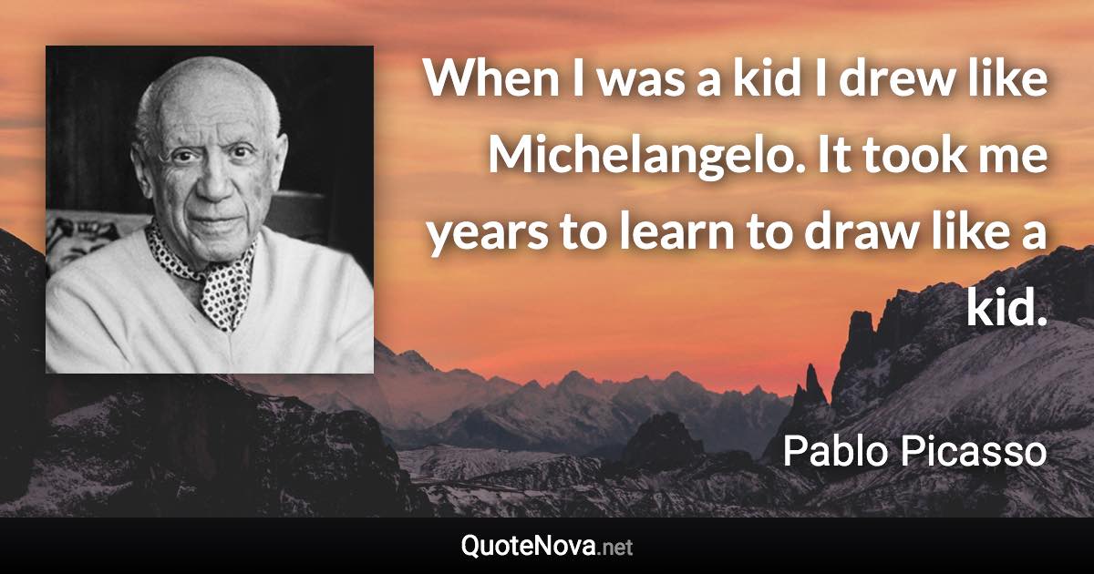 When I was a kid I drew like Michelangelo. It took me years to learn to draw like a kid. - Pablo Picasso quote