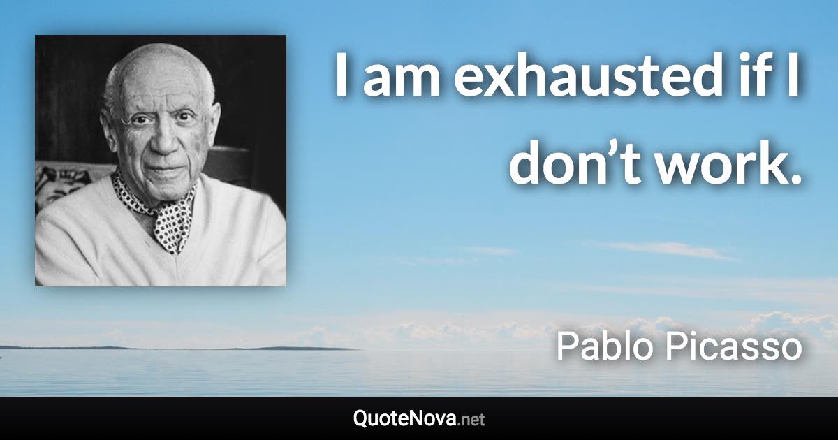 I am exhausted if I don’t work. - Pablo Picasso quote