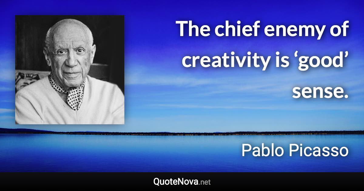 The chief enemy of creativity is ‘good’ sense. - Pablo Picasso quote