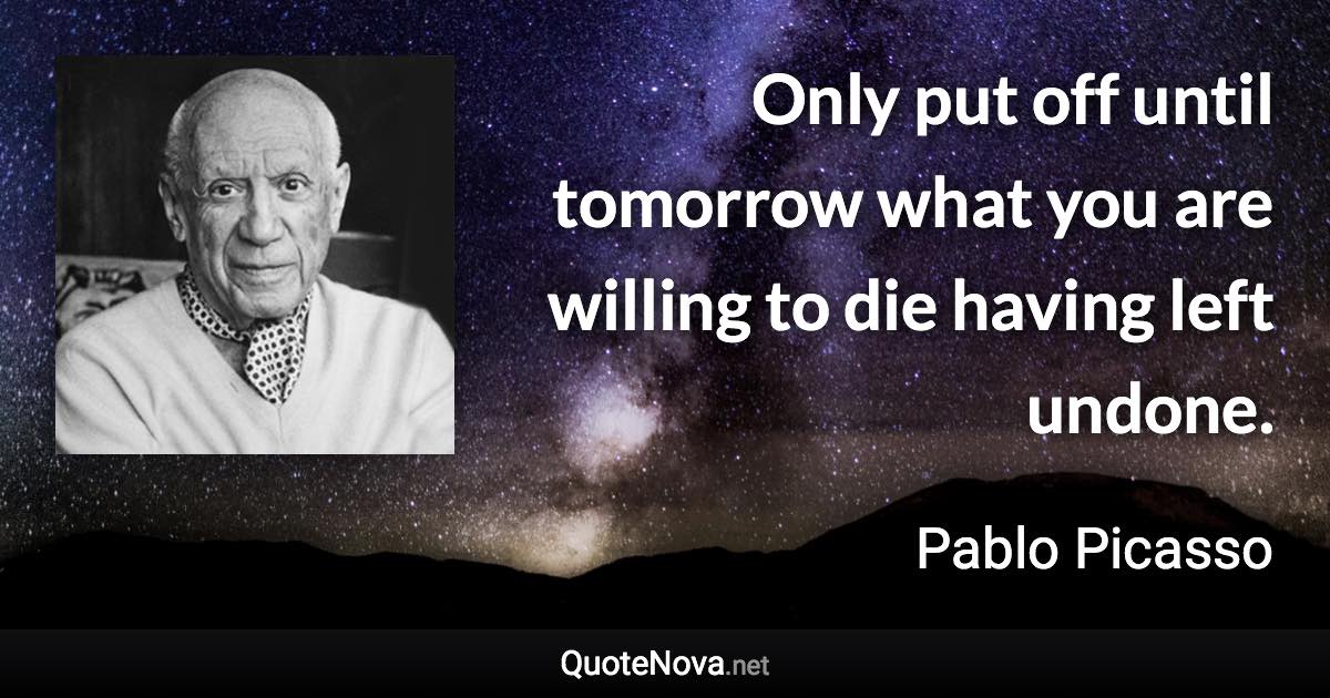 Only put off until tomorrow what you are willing to die having left undone. - Pablo Picasso quote