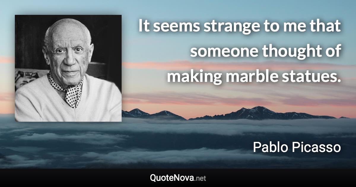 It seems strange to me that someone thought of making marble statues. - Pablo Picasso quote