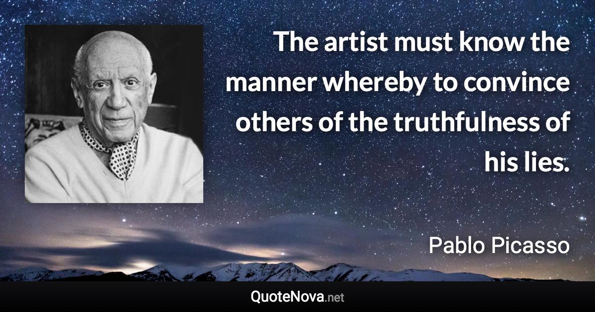 The artist must know the manner whereby to convince others of the truthfulness of his lies. - Pablo Picasso quote