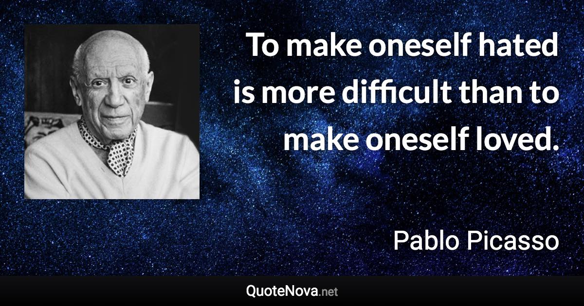 To make oneself hated is more difficult than to make oneself loved. - Pablo Picasso quote