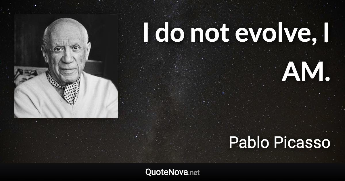 I do not evolve, I AM. - Pablo Picasso quote