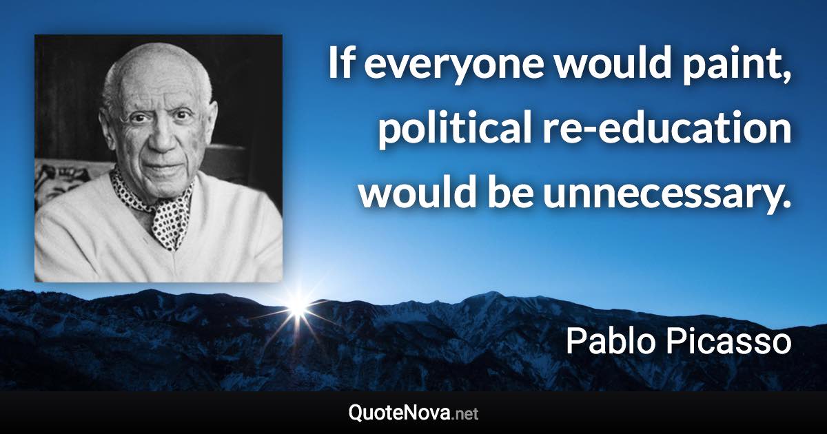 If everyone would paint, political re-education would be unnecessary. - Pablo Picasso quote