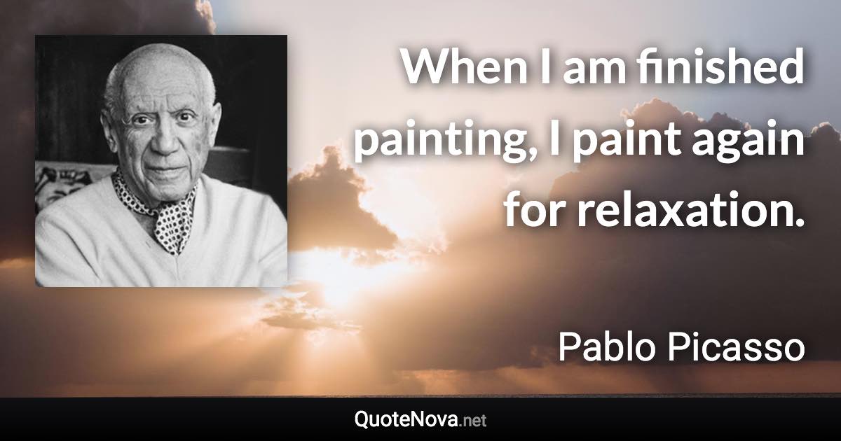 When I am finished painting, I paint again for relaxation. - Pablo Picasso quote